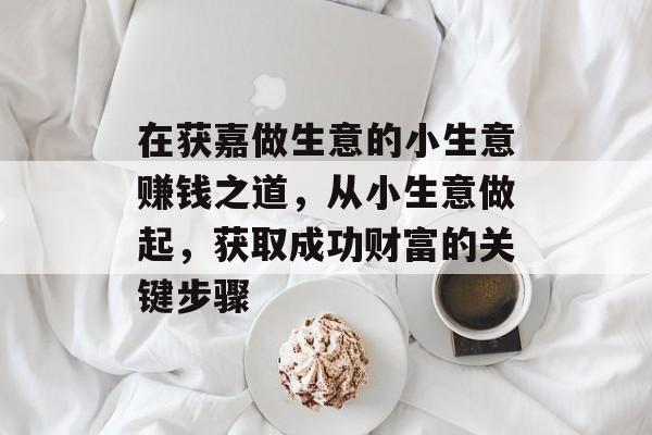 在获嘉做生意的小生意赚钱之道,从小生意做起,获取成功财富的关键步骤 在获嘉做生意的小生意赚钱之道,从小生意做起,获取成功财富的关键步骤