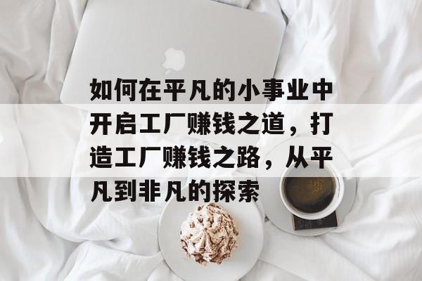 如何在平凡的小事业中开启工厂赚钱之道,打造工厂赚钱之路,从平凡到非凡的探索 如何在平凡的小事业中开启工厂赚钱之道,打造工厂赚钱之路,从平凡到非凡的探索