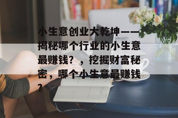 小生意创业大乾坤——揭秘哪个行业的小生意最赚钱?,挖掘财富秘密,哪个小生意最赚钱? 小生意创业大乾坤——揭秘哪个行业的小生意最赚钱?,挖掘财富秘密,哪个小生意最赚钱?