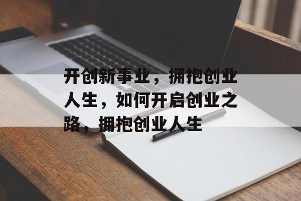 开创新事业,拥抱创业人生,如何开启创业之路,拥抱创业人生 开创新事业,拥抱创业人生,如何开启创业之路,拥抱创业人生