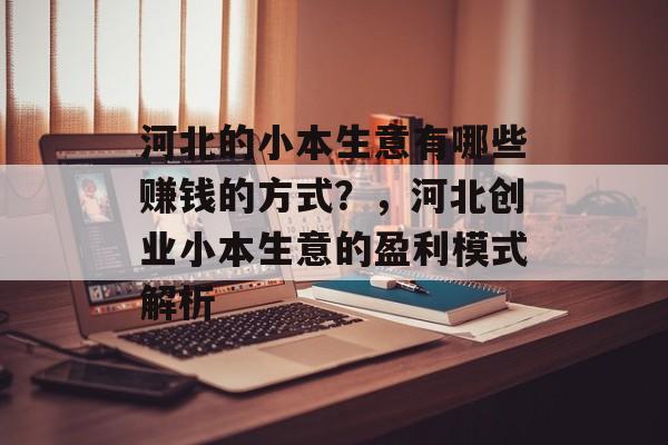 河北的小本生意有哪些赚钱的方式?,河北创业小本生意的盈利模式解析 河北的小本生意有哪些赚钱的方式?,河北创业小本生意的盈利模式解析