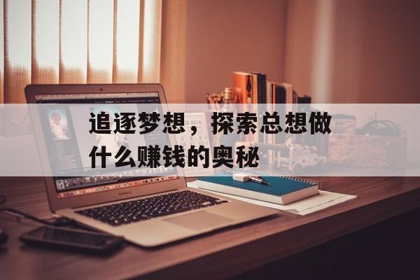 追逐梦想,探索总想做什么赚钱的奥秘 追逐梦想,探索总想做什么赚钱的奥秘