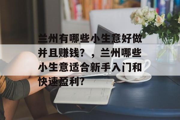 兰州有哪些小生意好做并且赚钱?,兰州哪些小生意适合新手入门和快速盈利? 兰州有哪些小生意好做并且赚钱?,兰州哪些小生意适合新手入门和快速盈利?