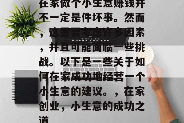在家做个小生意赚钱并不一定是件坏事。然而,这需要考虑许多因素,并且可能面临一些挑战。以下是一些关于如何在家成功地经营一个小生意的建议。,在家创业,小生意的成功之道 在家做个小生意赚钱并不一定是件坏事。然而,这需要考虑许多因素,并且可能面临一些挑战。以下是一些关于如何在家成功地经营一个小生意的建议。,在家创业,小生意的成功之道
