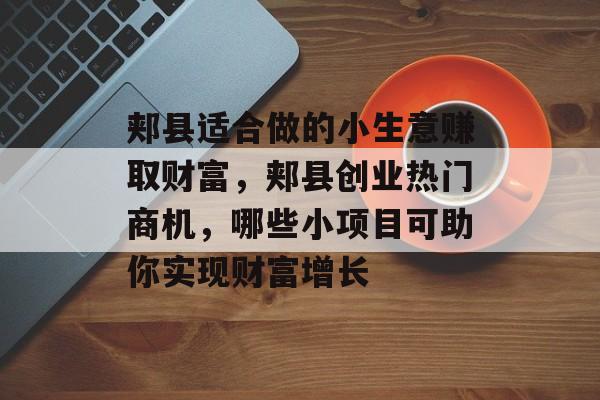 郏县适合做的小生意赚取财富,郏县创业热门商机,哪些小项目可助你实现财富增长 郏县适合做的小生意赚取财富,郏县创业热门商机,哪些小项目可助你实现财富增长