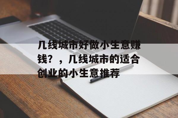 几线城市好做小生意赚钱?,几线城市的适合创业的小生意推荐 几线城市好做小生意赚钱?,几线城市的适合创业的小生意推荐
