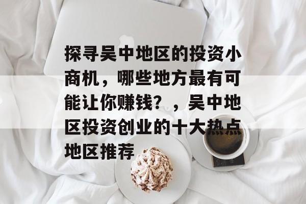 探寻吴中地区的投资小商机,哪些地方最有可能让你赚钱?,吴中地区投资创业的十大热点地区推荐 探寻吴中地区的投资小商机,哪些地方最有可能让你赚钱?,吴中地区投资创业的十大热点地区推荐