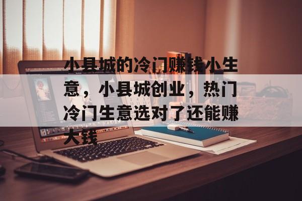 小县城的冷门赚钱小生意,小县城创业,热门冷门生意选对了还能赚大钱 小县城的冷门赚钱小生意,小县城创业,热门冷门生意选对了还能赚大钱