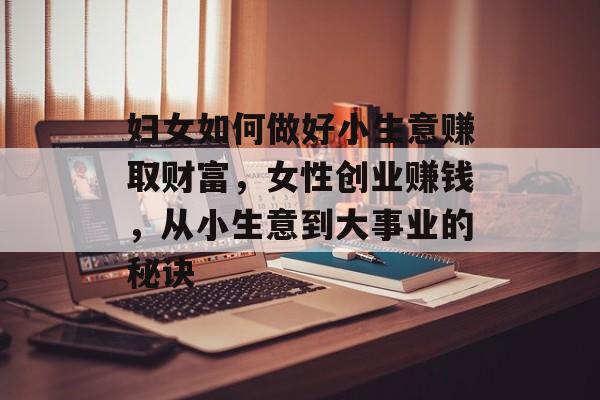 妇女如何做好小生意赚取财富,女性创业赚钱,从小生意到大事业的秘诀 妇女如何做好小生意赚取财富,女性创业赚钱,从小生意到大事业的秘诀