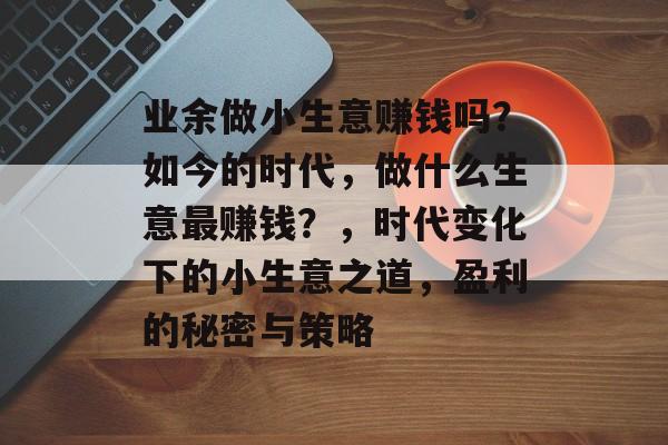 业余做小生意赚钱吗?如今的时代,做什么生意最赚钱?,时代变化下的小生意之道,盈利的秘密与策略 业余做小生意赚钱吗?如今的时代,做什么生意最赚钱?,时代变化下的小生意之道,盈利的秘密与策略