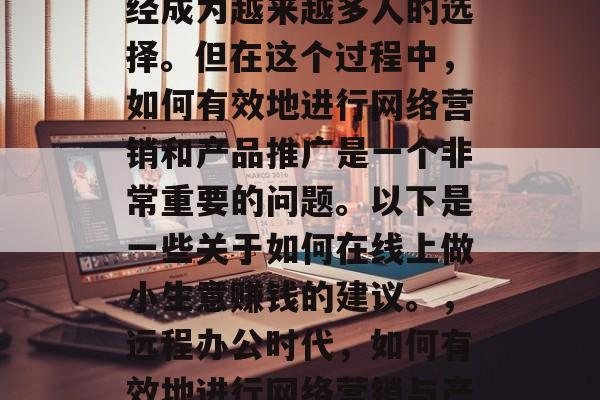 在家线上做小生意,已经成为越来越多人的选择。但在这个过程中,如何有效地进行网络营销和产品推广是一个非常重要的问题。以下是一些关于如何在线上做小生意赚钱的建议。,远程办公时代,如何有效地进行网络营销与产品推广? 在家线上做小生意,已经成为越来越多人的选择。但在这个过程中,如何有效地进行网络营销和产品推广是一个非常重要的问题。以下是一些关于如何在线上做小生意赚钱的建议。,远程办公时代,如何有效地进行网络营销与产品推广?