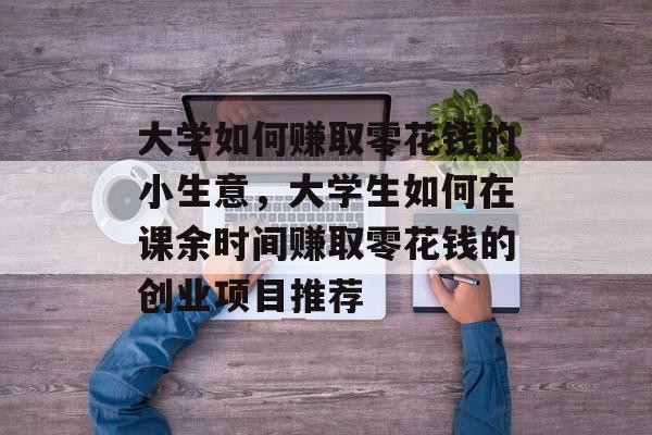 大学如何赚取零花钱的小生意,大学生如何在课余时间赚取零花钱的创业项目推荐 大学如何赚取零花钱的小生意,大学生如何在课余时间赚取零花钱的创业项目推荐