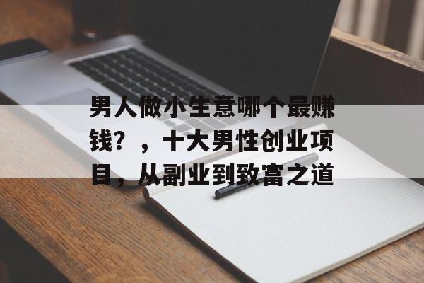 男人做小生意哪个最赚钱?,十大男性创业项目,从副业到致富之道 男人做小生意哪个最赚钱?,十大男性创业项目,从副业到致富之道