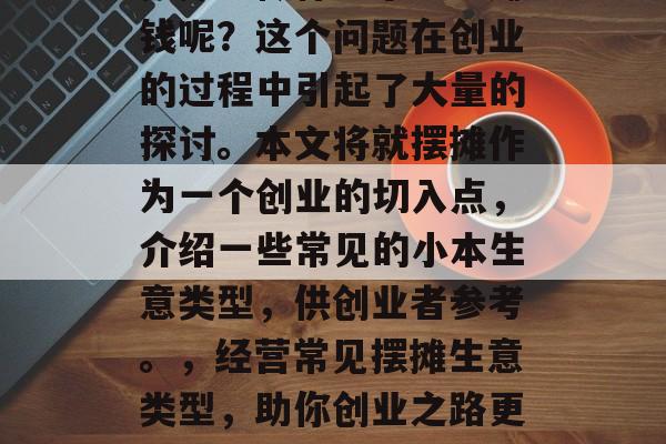 摆摊能做什么小生意赚钱呢?这个问题在创业的过程中引起了大量的探讨。本文将就摆摊作为一个创业的切入点,介绍一些常见的小本生意类型,供创业者参考。,经营常见摆摊生意类型,助你创业之路更轻松 摆摊能做什么小生意赚钱呢?这个问题在创业的过程中引起了大量的探讨。本文将就摆摊作为一个创业的切入点,介绍一些常见的小本生意类型,供创业者参考。,经营常见摆摊生意类型,助你创业之路更轻松