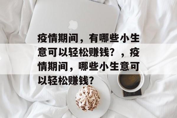 疫情期间,有哪些小生意可以轻松赚钱?,疫情期间,哪些小生意可以轻松赚钱? 疫情期间,有哪些小生意可以轻松赚钱?,疫情期间,哪些小生意可以轻松赚钱?