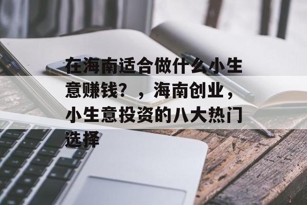 在海南适合做什么小生意赚钱?,海南创业,小生意投资的八大热门选择 在海南适合做什么小生意赚钱?,海南创业,小生意投资的八大热门选择
