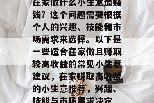 在家做什么小生意最赚钱?这个问题需要根据个人的兴趣、技能和市场需求来选择。以下是一些适合在家做且赚取较高收益的常见小生意建议,在家赚取高收益的小生意推荐,兴趣、技能与市场需求决定 在家做什么小生意最赚钱?这个问题需要根据个人的兴趣、技能和市场需求来选择。以下是一些适合在家做且赚取较高收益的常见小生意建议,在家赚取高收益的小生意推荐,兴趣、技能与市场需求决定