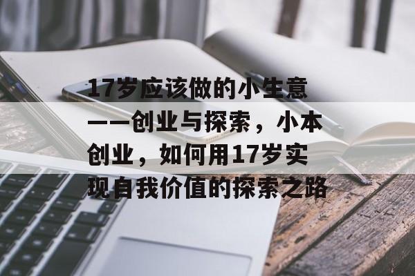 17岁应该做的小生意——创业与探索,小本创业,如何用17岁实现自我价值的探索之路 17岁应该做的小生意——创业与探索,小本创业,如何用17岁实现自我价值的探索之路