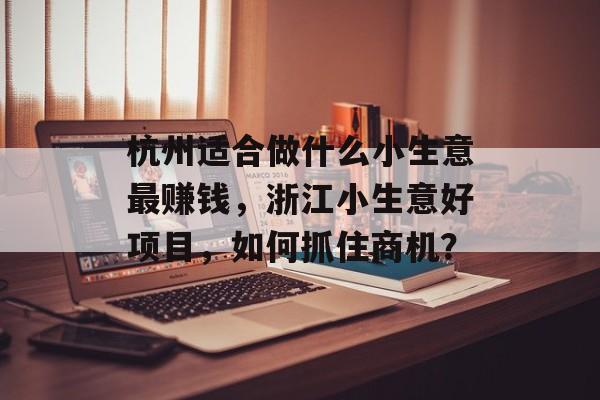 杭州适合做什么小生意最赚钱,浙江小生意好项目,如何抓住商机? 杭州适合做什么小生意最赚钱,浙江小生意好项目,如何抓住商机?