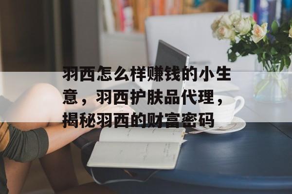 羽西怎么样赚钱的小生意，羽西护肤品代理，揭秘羽西的财富密码