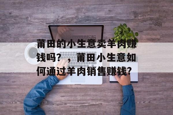 莆田的小生意卖羊肉赚钱吗?,莆田小生意如何通过羊肉销售赚钱? 莆田的小生意卖羊肉赚钱吗?,莆田小生意如何通过羊肉销售赚钱?