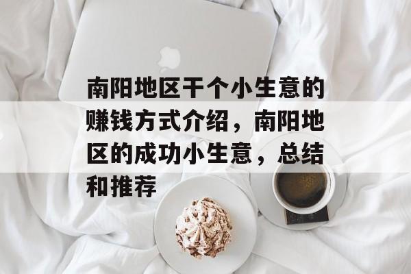 南阳地区干个小生意的赚钱方式介绍,南阳地区的成功小生意,总结和推荐 南阳地区干个小生意的赚钱方式介绍,南阳地区的成功小生意,总结和推荐