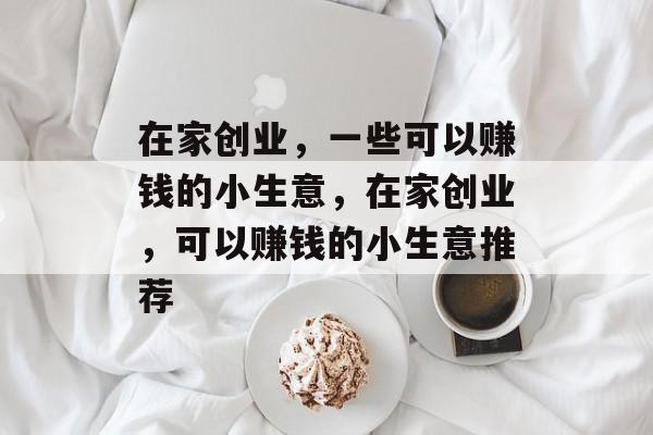在家创业,一些可以赚钱的小生意,在家创业,可以赚钱的小生意推荐 在家创业,一些可以赚钱的小生意,在家创业,可以赚钱的小生意推荐