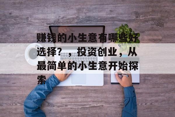 赚钱的小生意有哪些好选择?,投资创业,从最简单的小生意开始探索 赚钱的小生意有哪些好选择?,投资创业,从最简单的小生意开始探索
