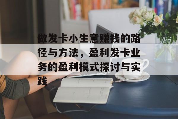 做发卡小生意赚钱的路径与方法,盈利发卡业务的盈利模式探讨与实践 做发卡小生意赚钱的路径与方法,盈利发卡业务的盈利模式探讨与实践