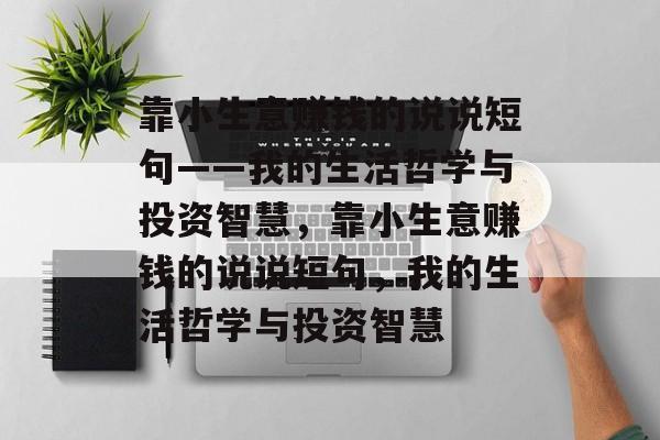 靠小生意赚钱的说说短句——我的生活哲学与投资智慧,靠小生意赚钱的说说短句,我的生活哲学与投资智慧 靠小生意赚钱的说说短句——我的生活哲学与投资智慧,靠小生意赚钱的说说短句,我的生活哲学与投资智慧