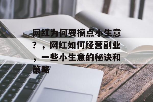 网红为何要搞点小生意?,网红如何经营副业,一些小生意的秘诀和策略 网红为何要搞点小生意?,网红如何经营副业,一些小生意的秘诀和策略