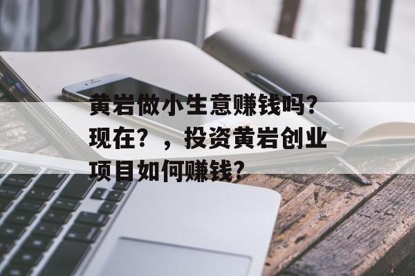 黄岩做小生意赚钱吗?现在?,投资黄岩创业项目如何赚钱? 黄岩做小生意赚钱吗?现在?,投资黄岩创业项目如何赚钱?