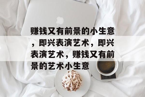 赚钱又有前景的小生意,即兴表演艺术,即兴表演艺术,赚钱又有前景的艺术小生意 赚钱又有前景的小生意,即兴表演艺术,即兴表演艺术,赚钱又有前景的艺术小生意