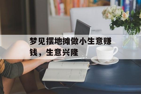 梦见摆地摊做小生意赚钱,生意兴隆 梦见摆地摊做小生意赚钱,生意兴隆