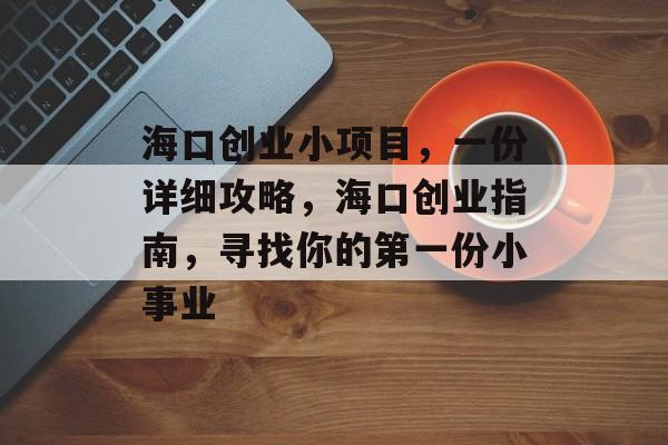海口创业小项目,一份详细攻略,海口创业指南,寻找你的第一份小事业 海口创业小项目,一份详细攻略,海口创业指南,寻找你的第一份小事业
