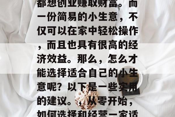 在现代社会中,很多人都想创业赚取财富。而一份简易的小生意,不仅可以在家中轻松操作,而且也具有很高的经济效益。那么,怎么才能选择适合自己的小生意呢?以下是一些实用的建议。,从零开始,如何选择和经营一家适合您的小生意 在现代社会中,很多人都想创业赚取财富。而一份简易的小生意,不仅可以在家中轻松操作,而且也具有很高的经济效益。那么,怎么才能选择适合自己的小生意呢?以下是一些实用的建议。,从零开始,如何选择和经营一家适合您的小生意