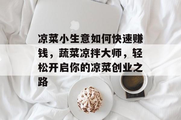 凉菜小生意如何快速赚钱,蔬菜凉拌大师,轻松开启你的凉菜创业之路 凉菜小生意如何快速赚钱,蔬菜凉拌大师,轻松开启你的凉菜创业之路