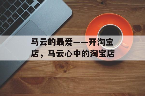 马云的最爱——开淘宝店，马云心中的淘宝店