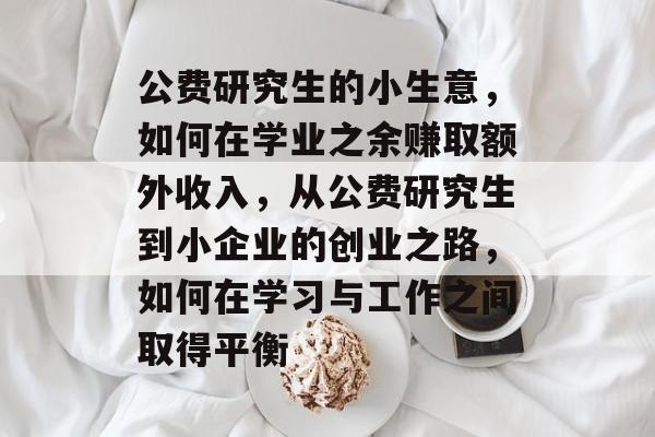 公费研究生的小生意,如何在学业之余赚取额外收入,从公费研究生到小企业的创业之路,如何在学习与工作之间取得平衡 公费研究生的小生意,如何在学业之余赚取额外收入,从公费研究生到小企业的创业之路,如何在学习与工作之间取得平衡