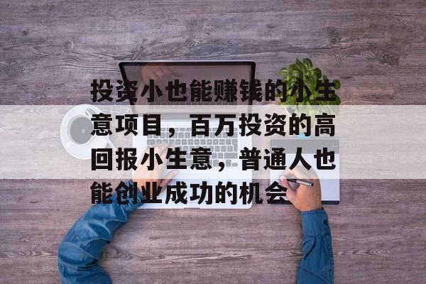 投资小也能赚钱的小生意项目,百万投资的高回报小生意,普通人也能创业成功的机会 投资小也能赚钱的小生意项目,百万投资的高回报小生意,普通人也能创业成功的机会