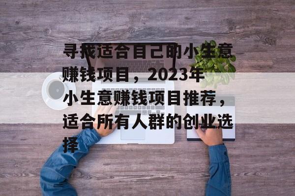寻找适合自己的小生意赚钱项目，2023年小生意赚钱项目推荐，适合所有人群的创业选择