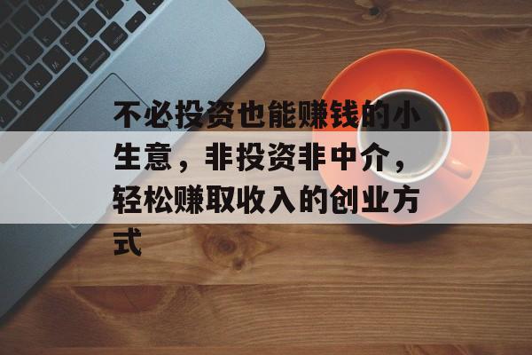 不必投资也能赚钱的小生意,非投资非中介,轻松赚取收入的创业方式 不必投资也能赚钱的小生意,非投资非中介,轻松赚取收入的创业方式