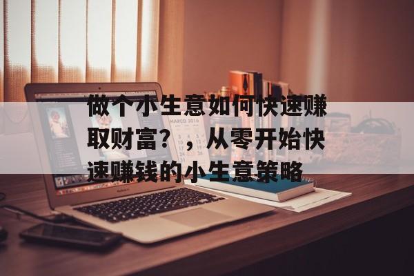 做个小生意如何快速赚取财富?,从零开始快速赚钱的小生意策略 做个小生意如何快速赚取财富?,从零开始快速赚钱的小生意策略