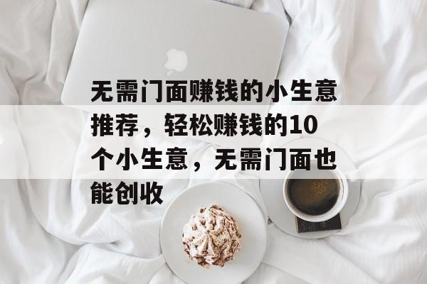 无需门面赚钱的小生意推荐,轻松赚钱的10个小生意,无需门面也能创收 无需门面赚钱的小生意推荐,轻松赚钱的10个小生意,无需门面也能创收