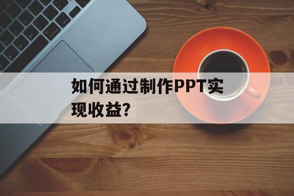 如何通过制作PPT实现收益？