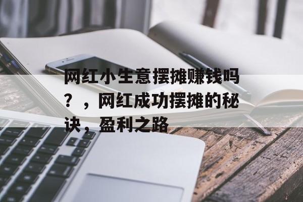 网红小生意摆摊赚钱吗?,网红成功摆摊的秘诀,盈利之路 网红小生意摆摊赚钱吗?,网红成功摆摊的秘诀,盈利之路