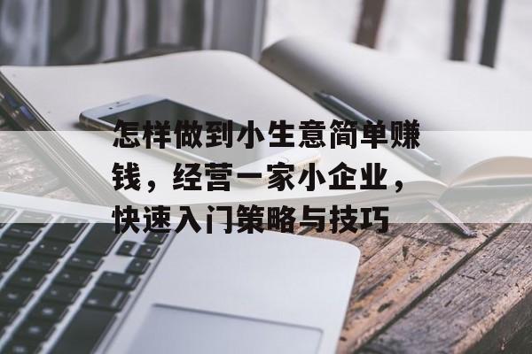 怎样做到小生意简单赚钱,经营一家小企业,快速入门策略与技巧 怎样做到小生意简单赚钱,经营一家小企业,快速入门策略与技巧