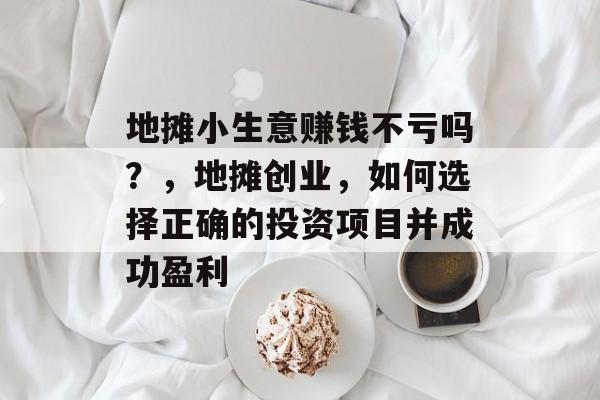 地摊小生意赚钱不亏吗?,地摊创业,如何选择正确的投资项目并成功盈利 地摊小生意赚钱不亏吗?,地摊创业,如何选择正确的投资项目并成功盈利