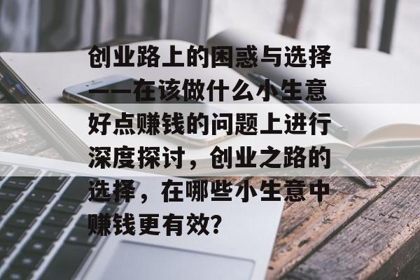 创业路上的困惑与选择——在该做什么小生意好点赚钱的问题上进行深度探讨,创业之路的选择,在哪些小生意中赚钱更有效? 创业路上的困惑与选择——在该做什么小生意好点赚钱的问题上进行深度探讨,创业之路的选择,在哪些小生意中赚钱更有效?