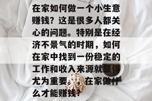 在家如何做一个小生意赚钱?这是很多人都关心的问题。特别是在经济不景气的时期,如何在家中找到一份稳定的工作和收入来源就显得尤为重要。,在家做什么才能赚钱? 在家如何做一个小生意赚钱?这是很多人都关心的问题。特别是在经济不景气的时期,如何在家中找到一份稳定的工作和收入来源就显得尤为重要。,在家做什么才能赚钱?